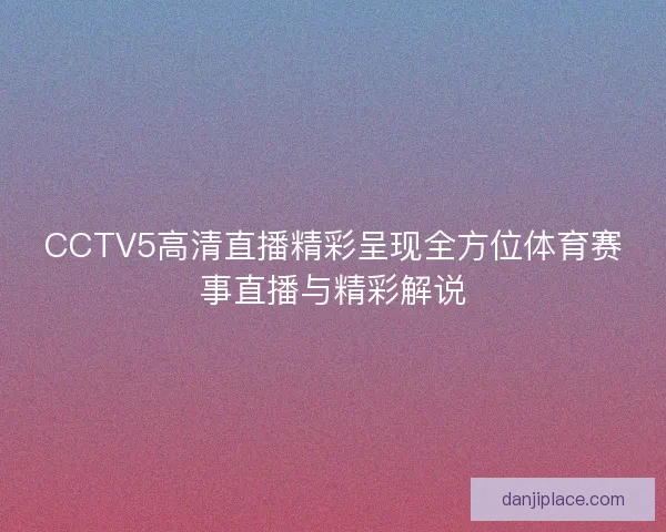 CCTV5高清直播精彩呈现全方位体育赛事直播与精彩解说