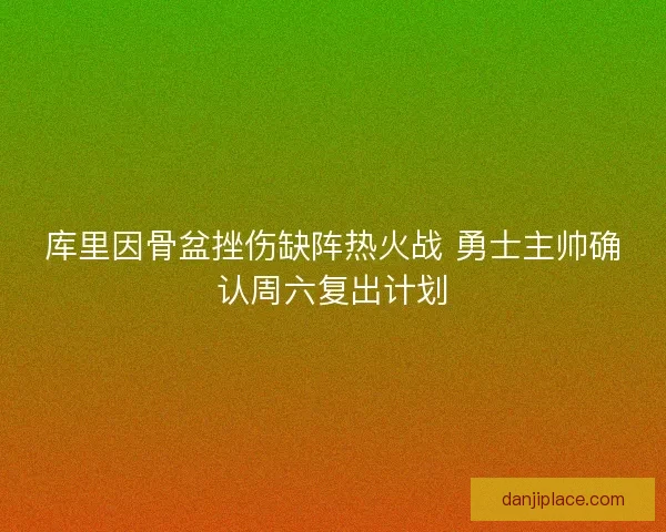 库里因骨盆挫伤缺阵热火战 勇士主帅确认周六复出计划
