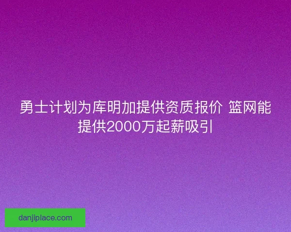 勇士计划为库明加提供资质报价 篮网能提供2000万起薪吸引
