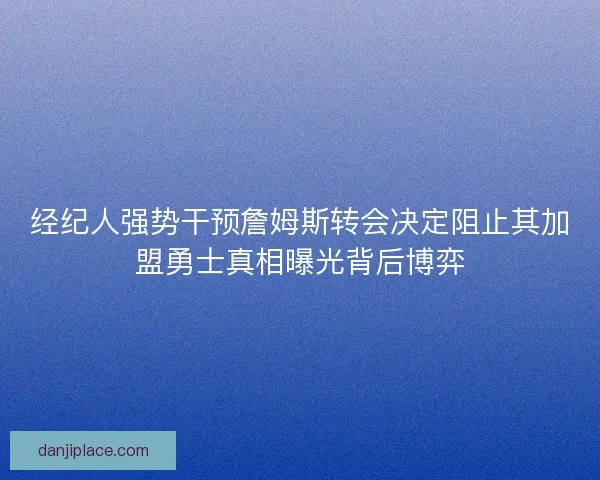经纪人强势干预詹姆斯转会决定阻止其加盟勇士真相曝光背后博弈