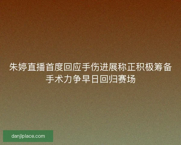 朱婷直播首度回应手伤进展称正积极筹备手术力争早日回归赛场