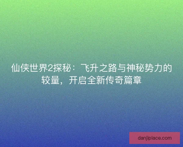 仙侠世界2探秘：飞升之路与神秘势力的较量，开启全新传奇篇章