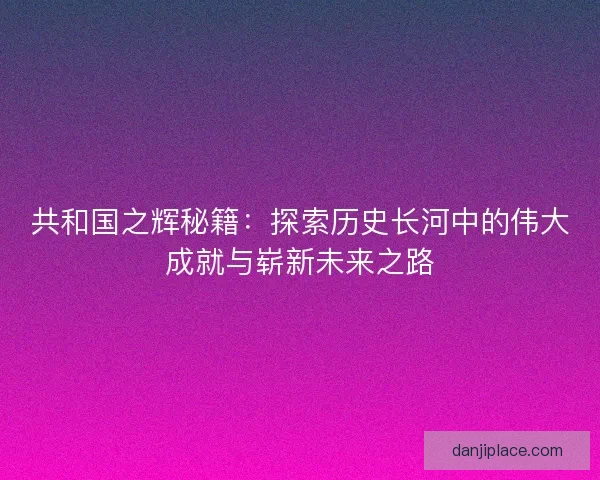 共和国之辉秘籍：探索历史长河中的伟大成就与崭新未来之路