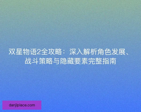 双星物语2全攻略：深入解析角色发展、战斗策略与隐藏要素完整指南