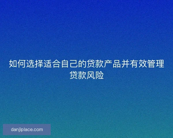 如何选择适合自己的贷款产品并有效管理贷款风险 如何选择适合自己的贷款产品并有效管理贷款风险