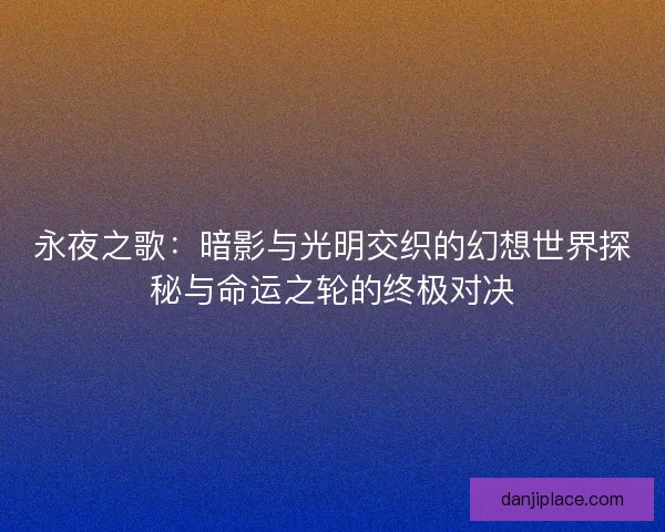永夜之歌：暗影与光明交织的幻想世界探秘与命运之轮的终极对决