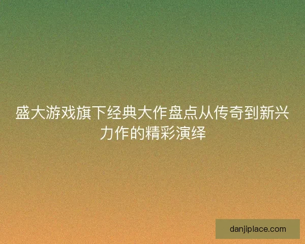 盛大游戏旗下经典大作盘点从传奇到新兴力作的精彩演绎 盛大游戏旗下经典大作盘点从传奇到新兴力作的精彩演绎