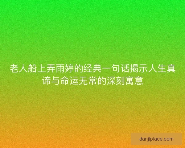 老人船上弄雨婷的经典一句话揭示人生真谛与命运无常的深刻寓意 老人船上弄雨婷的经典一句话揭示人生真谛与命运无常的深刻寓意