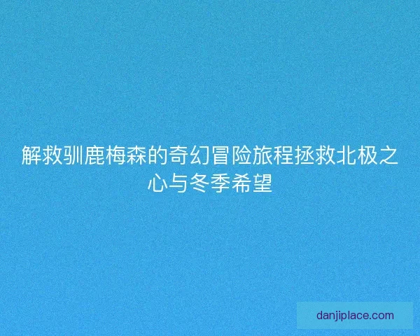 解救驯鹿梅森的奇幻冒险旅程拯救北极之心与冬季希望 解救驯鹿梅森的奇幻冒险旅程拯救北极之心与冬季希望