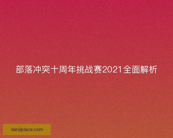 部落冲突十周年挑战赛2021全面解析
