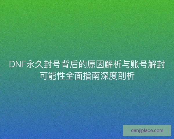 DNF永久封号背后的原因解析与账号解封可能性全面指南深度剖析