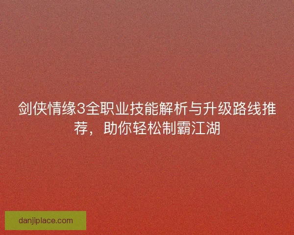 剑侠情缘3全职业技能解析与升级路线推荐，助你轻松制霸江湖