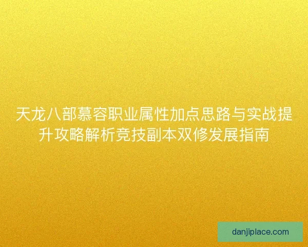 天龙八部慕容职业属性加点思路与实战提升攻略解析竞技副本双修发展指南