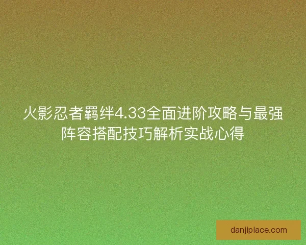 火影忍者羁绊4.33全面进阶攻略与最强阵容搭配技巧解析实战心得