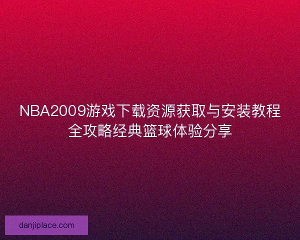 NBA2009游戏下载资源获取与安装教程全攻略经典篮球体验分享