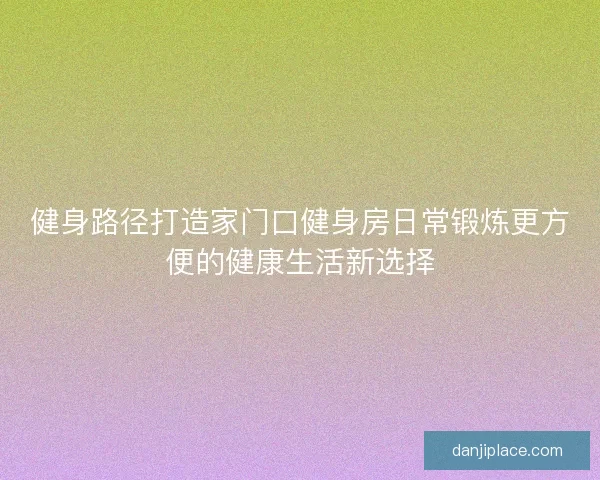 健身路径打造家门口健身房日常锻炼更方便的健康生活新选择