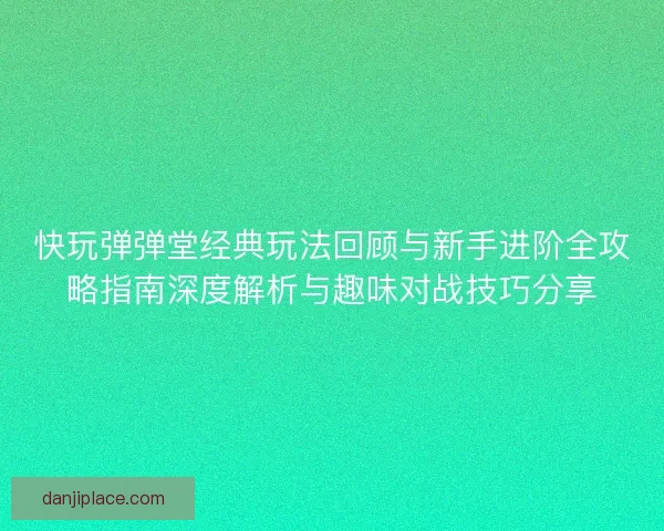 快玩弹弹堂经典玩法回顾与新手进阶全攻略指南深度解析与趣味对战技巧分享