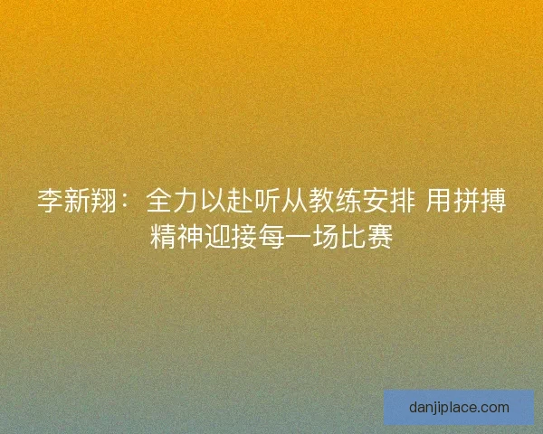 李新翔：全力以赴听从教练安排 用拼搏精神迎接每一场比赛