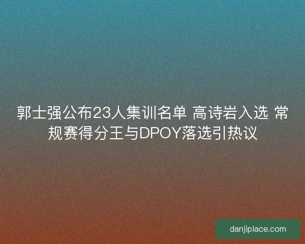 郭士强公布23人集训名单 高诗岩入选 常规赛得分王与DPOY落选引热议