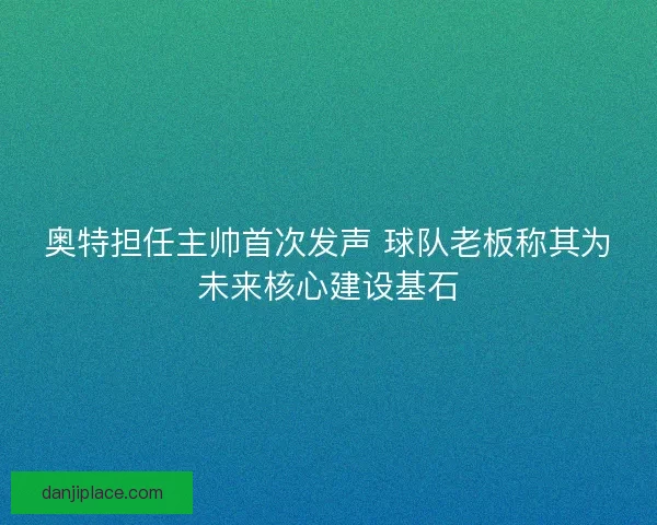 奥特担任主帅首次发声 球队老板称其为未来核心建设基石 奥特担任主帅首次发声 球队老板称其为未来核心建设基石