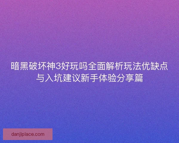 暗黑破坏神3好玩吗全面解析玩法优缺点与入坑建议新手体验分享篇