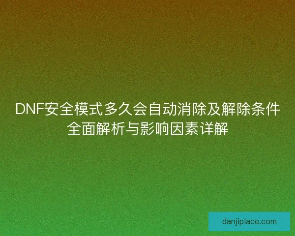DNF安全模式多久会自动消除及解除条件全面解析与影响因素详解