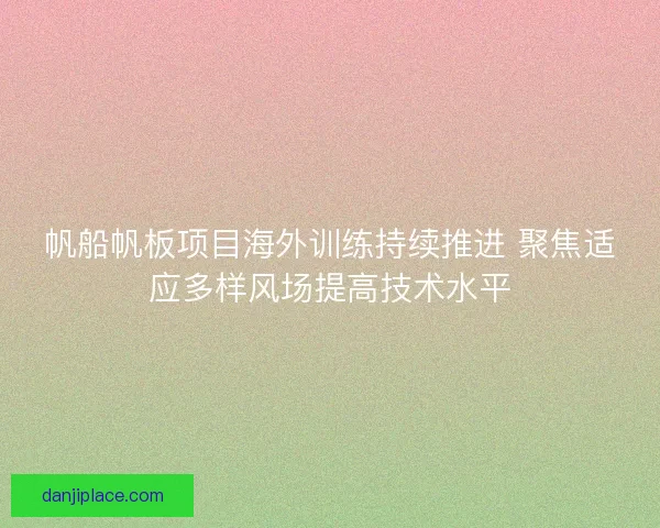 帆船帆板项目海外训练持续推进 聚焦适应多样风场提高技术水平