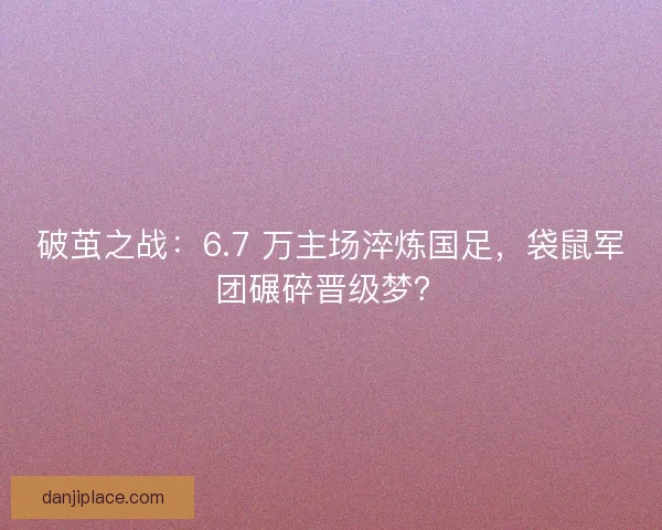 破茧之战:6.7 万主场淬炼国足,袋鼠军团碾碎晋级梦? 破茧之战:6.7 万主场淬炼国足,袋鼠军团碾碎晋级梦?