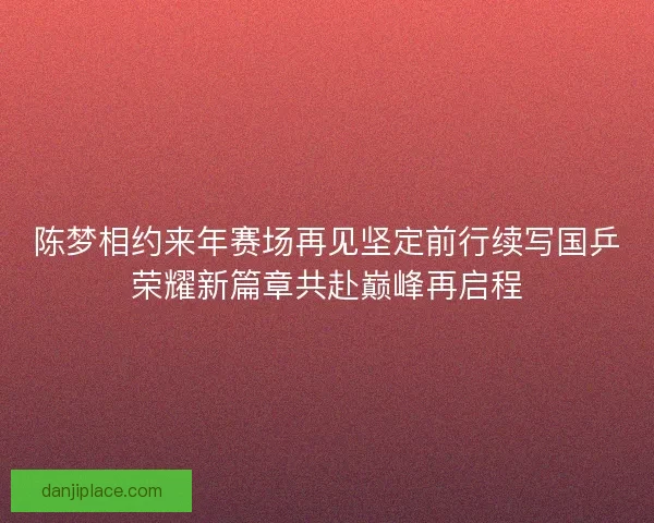 陈梦相约来年赛场再见坚定前行续写国乒荣耀新篇章共赴巅峰再启程