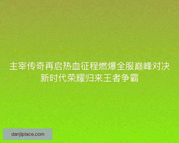 主宰传奇再启热血征程燃爆全服巅峰对决新时代荣耀归来王者争霸