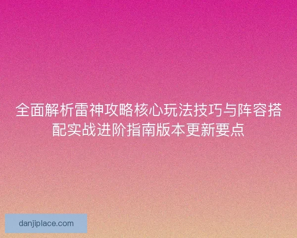 全面解析雷神攻略核心玩法技巧与阵容搭配实战进阶指南版本更新要点