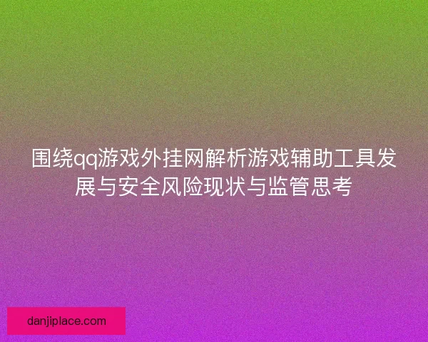 围绕qq游戏外挂网解析游戏辅助工具发展与安全风险现状与监管思考 围绕qq游戏外挂网解析游戏辅助工具发展与安全风险现状与监管思考