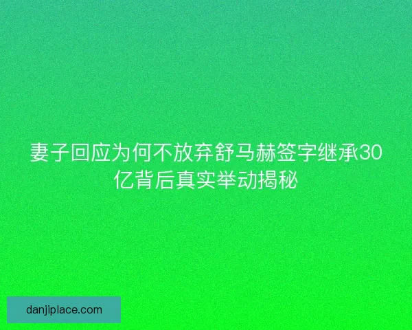 妻子回应为何不放弃舒马赫签字继承30亿背后真实举动揭秘
