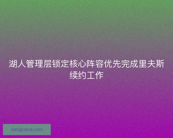 湖人管理层锁定核心阵容优先完成里夫斯续约工作