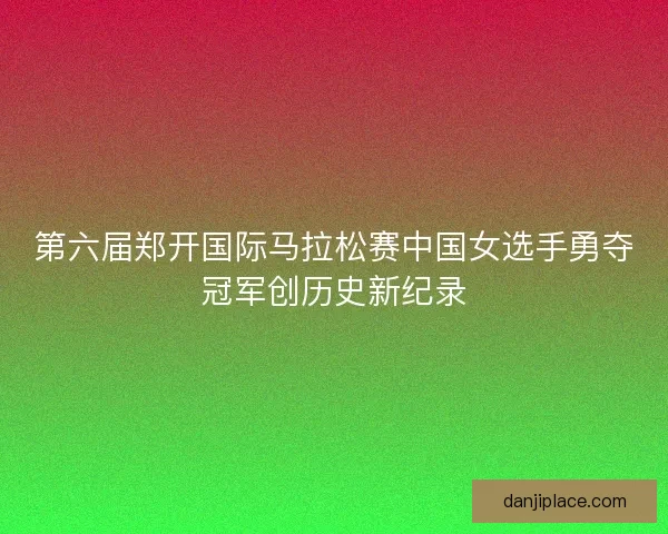 第六届郑开国际马拉松赛中国女选手勇夺冠军创历史新纪录 第六届郑开国际马拉松赛中国女选手勇夺冠军创历史新纪录