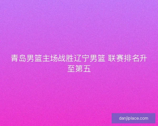 青岛男篮主场战胜辽宁男篮 联赛排名升至第五