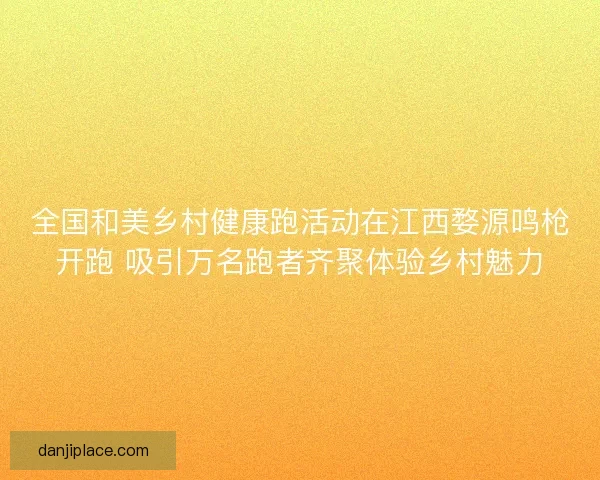 全国和美乡村健康跑活动在江西婺源鸣枪开跑 吸引万名跑者齐聚体验乡村魅力