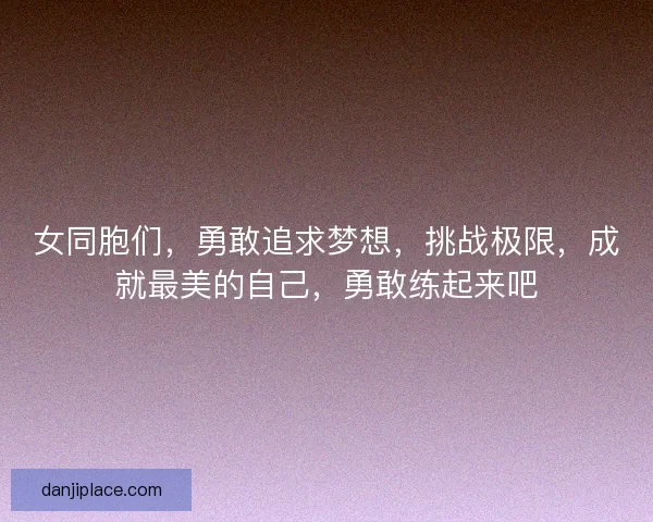 女同胞们,勇敢追求梦想,挑战极限,成就最美的自己,勇敢练起来吧 女同胞们,勇敢追求梦想,挑战极限,成就最美的自己,勇敢练起来吧