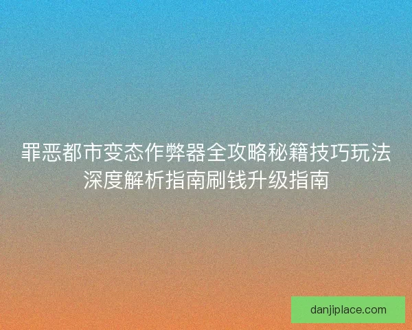 罪恶都市变态作弊器全攻略秘籍技巧玩法深度解析指南刷钱升级指南 罪恶都市变态作弊器全攻略秘籍技巧玩法深度解析指南刷钱升级指南