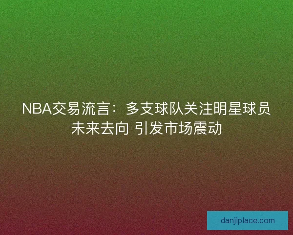 NBA交易流言：多支球队关注明星球员未来去向 引发市场震动