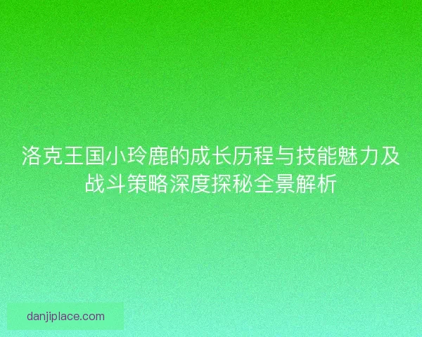 洛克王国小玲鹿的成长历程与技能魅力及战斗策略深度探秘全景解析