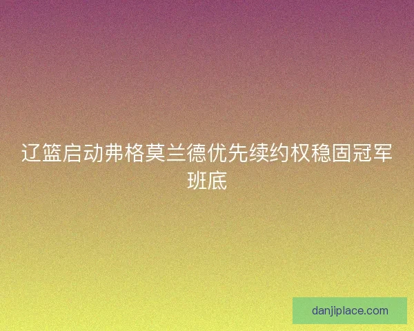 辽篮启动弗格莫兰德优先续约权稳固冠军班底 辽篮启动弗格莫兰德优先续约权稳固冠军班底