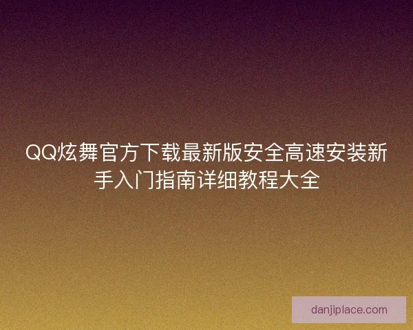 QQ炫舞官方下载最新版安全高速安装新手入门指南详细教程大全