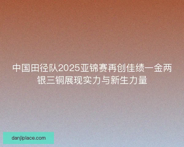 中国田径队2025亚锦赛再创佳绩一金两银三铜展现实力与新生力量 中国田径队2025亚锦赛再创佳绩一金两银三铜展现实力与新生力量