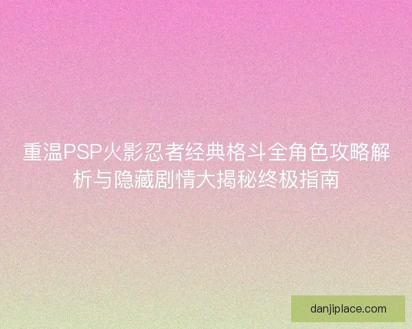 重温PSP火影忍者经典格斗全角色攻略解析与隐藏剧情大揭秘终极指南 重温PSP火影忍者经典格斗全角色攻略解析与隐藏剧情大揭秘终极指南