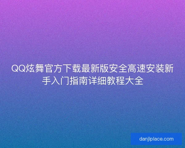 QQ炫舞官方下载最新版安全高速安装新手入门指南详细教程大全 QQ炫舞官方下载最新版安全高速安装新手入门指南详细教程大全