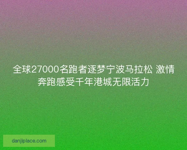 全球27000名跑者逐梦宁波马拉松 激情奔跑感受千年港城无限活力 全球27000名跑者逐梦宁波马拉松 激情奔跑感受千年港城无限活力