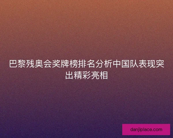 巴黎残奥会奖牌榜排名分析中国队表现突出精彩亮相