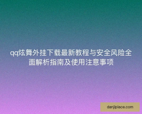 qq炫舞外挂下载最新教程与安全风险全面解析指南及使用注意事项 qq炫舞外挂下载最新教程与安全风险全面解析指南及使用注意事项