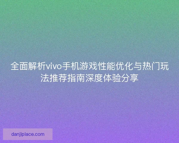 全面解析vivo手机游戏性能优化与热门玩法推荐指南深度体验分享 全面解析vivo手机游戏性能优化与热门玩法推荐指南深度体验分享